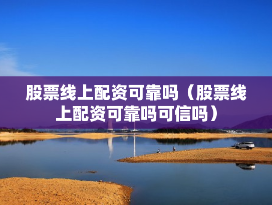 股票线上配资可靠吗（股票线上配资可靠吗可信吗）