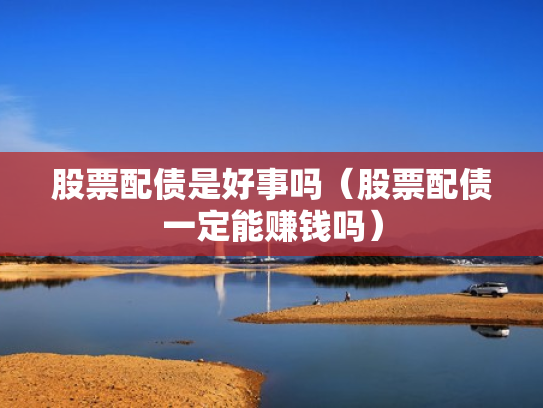 股票配债是好事吗（股票配债一定能赚钱吗）