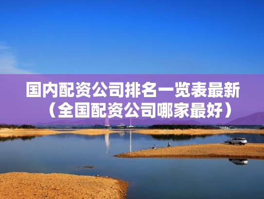 国内配资公司排名一览表最新（全国配资公司哪家最好）