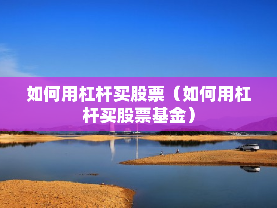 如何用杠杆买股票（如何用杠杆买股票基金）