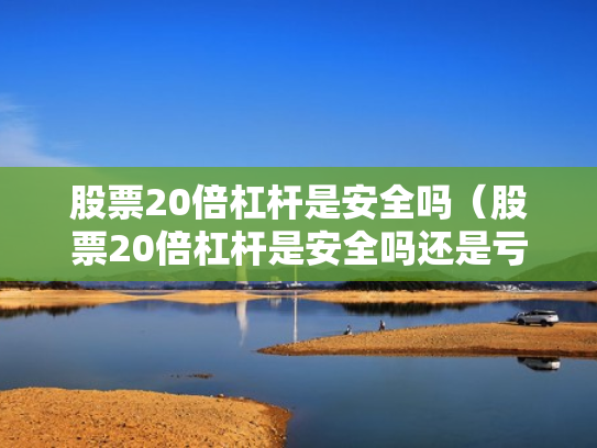 股票20倍杠杆是安全吗（股票20倍杠杆是安全吗还是亏损）