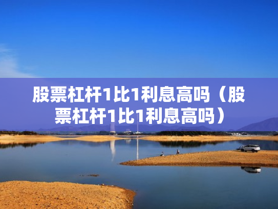 股票杠杆1比1利息高吗（股票杠杆1比1利息高吗）