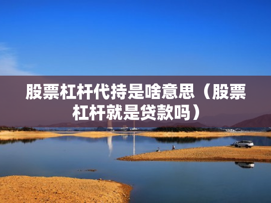 股票杠杆代持是啥意思（股票杠杆就是贷款吗）