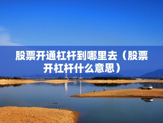 股票开通杠杆到哪里去（股票开杠杆什么意思）