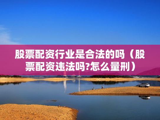 股票配资行业是合法的吗（股票配资违法吗?怎么量刑）
