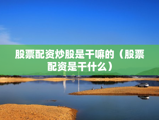 股票配资炒股是干嘛的（股票配资是干什么）
