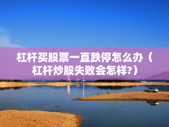 杠杆买股票一直跌停怎么办（杠杆炒股失败会怎样?）