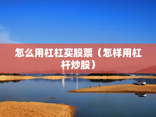 怎么用杠杠买股票（怎样用杠杆炒股）
