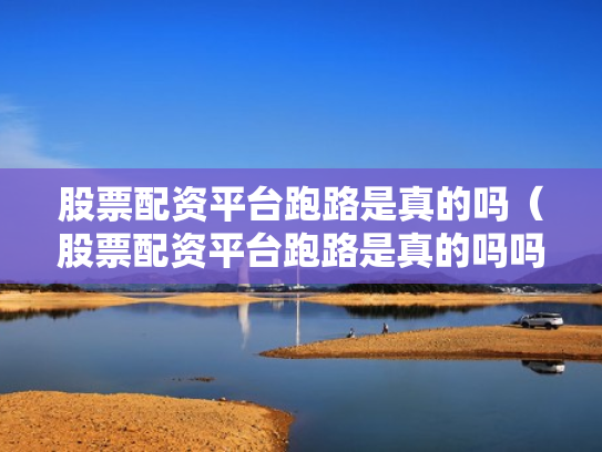 股票配资平台跑路是真的吗（股票配资平台跑路是真的吗吗）