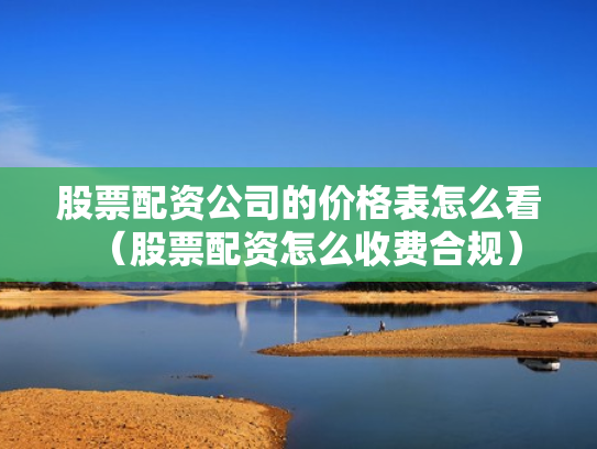 股票配资公司的价格表怎么看（股票配资怎么收费合规）