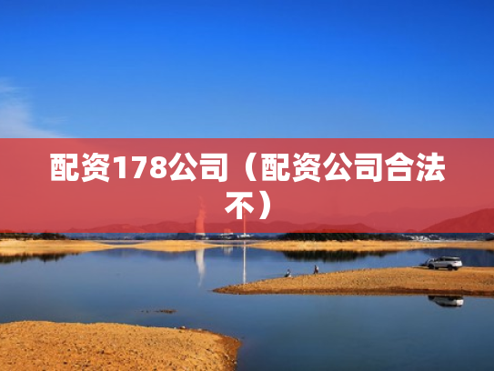 配资178公司（配资公司合法不）