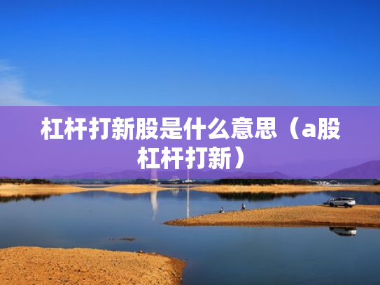 杠杆打新股是什么意思（a股杠杆打新）