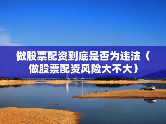 做股票配资到底是否为违法（做股票配资风险大不大）