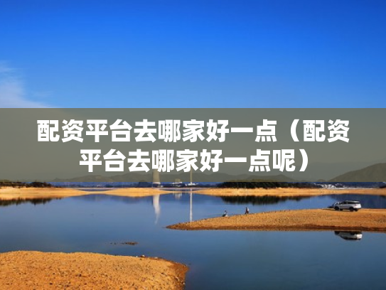 配资平台去哪家好一点（配资平台去哪家好一点呢）