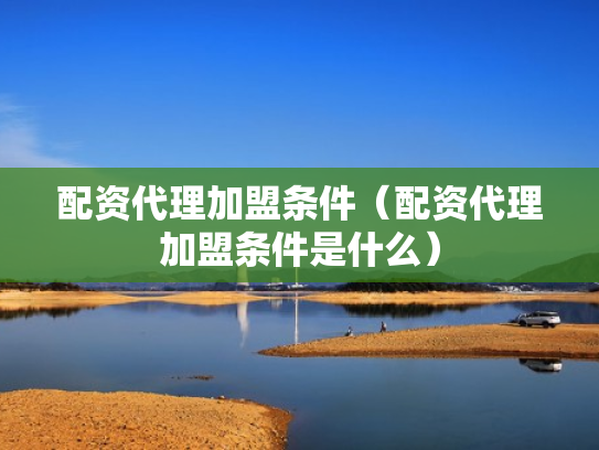 配资代理加盟条件（配资代理加盟条件是什么）