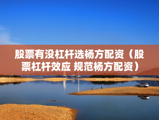 股票有没杠杆选杨方配资（股票杠杆效应 规范杨方配资）