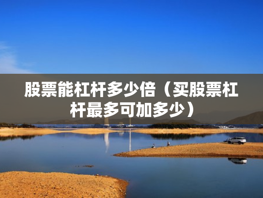 股票能杠杆多少倍（买股票杠杆最多可加多少）