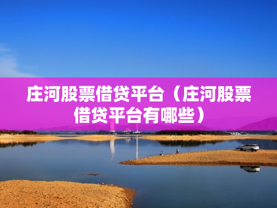 庄河股票借贷平台（庄河股票借贷平台有哪些）