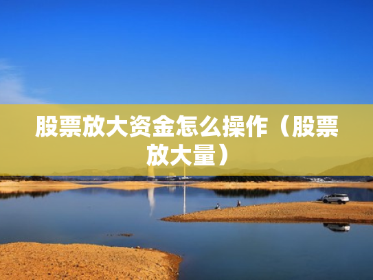 股票放大资金怎么操作（股票放大量）