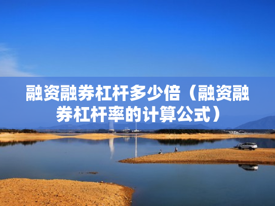 融资融券杠杆多少倍（融资融券杠杆率的计算公式）