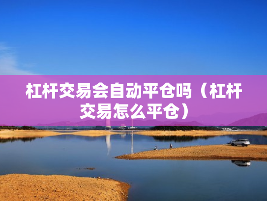杠杆交易会自动平仓吗（杠杆交易怎么平仓）