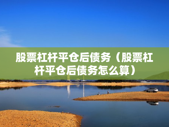 股票杠杆平仓后债务（股票杠杆平仓后债务怎么算）