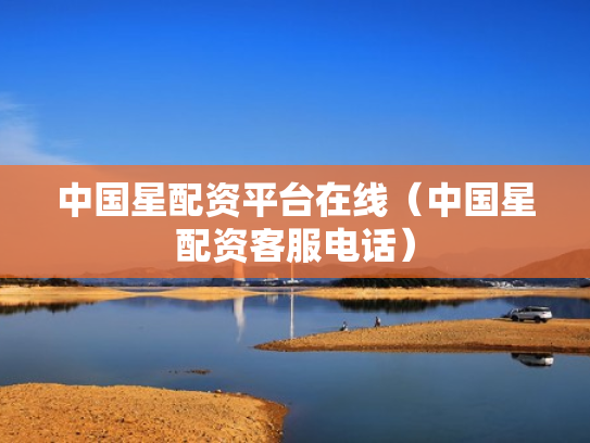 中国星配资平台在线（中国星配资客服电话）