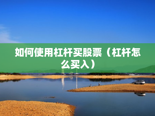 如何使用杠杆买股票（杠杆怎么买入）