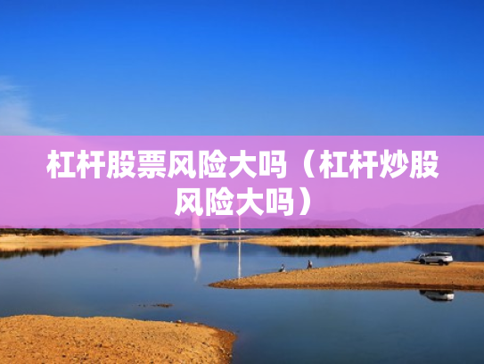 杠杆股票风险大吗（杠杆炒股风险大吗）
