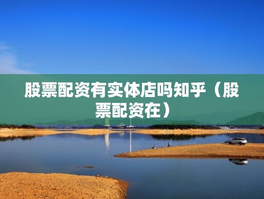 股票配资有实体店吗知乎（股票配资在）