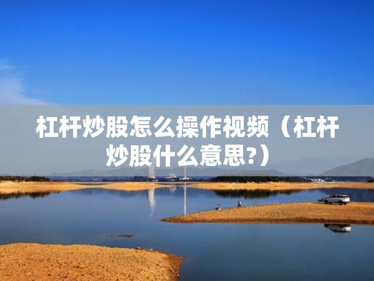 杠杆炒股怎么操作视频（杠杆炒股什么意思?）