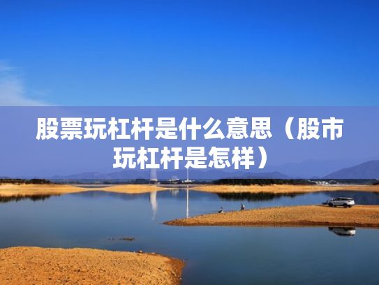 股票玩杠杆是什么意思（股市玩杠杆是怎样）