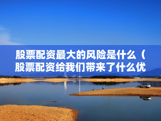 股票配资最大的风险是什么（股票配资给我们带来了什么优势?）
