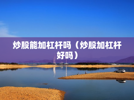 炒股能加杠杆吗（炒股加杠杆好吗）