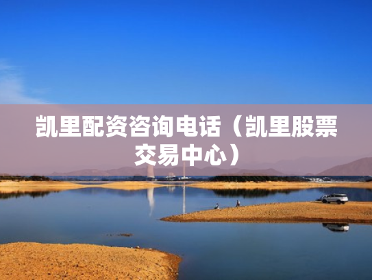 凯里配资咨询电话（凯里股票交易中心）