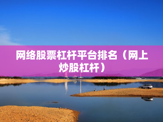 网络股票杠杆平台排名（网上炒股杠杆）