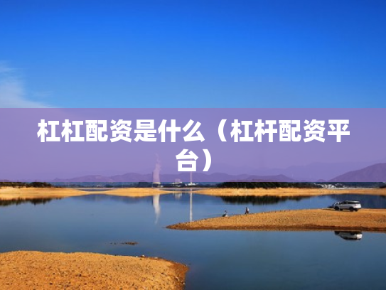 杠杠配资是什么（杠杆配资平台）