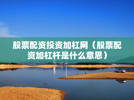 股票配资投资加杠网（股票配资加杠杆是什么意思）