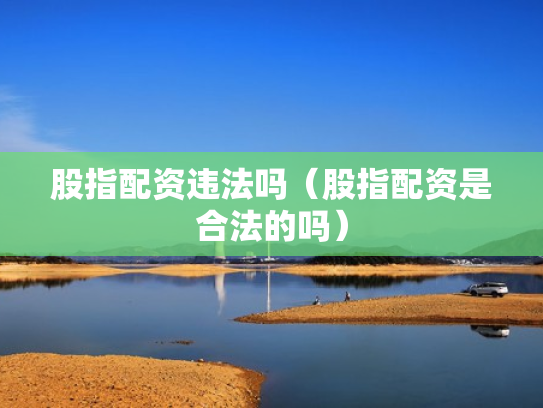 股指配资违法吗（股指配资是合法的吗）