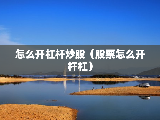 怎么开杠杆炒股（股票怎么开杆杠）
