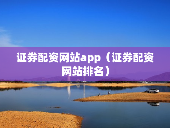 证券配资网站app（证券配资网站排名）