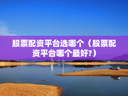 股票配资平台选哪个（股票配资平台哪个最好?）