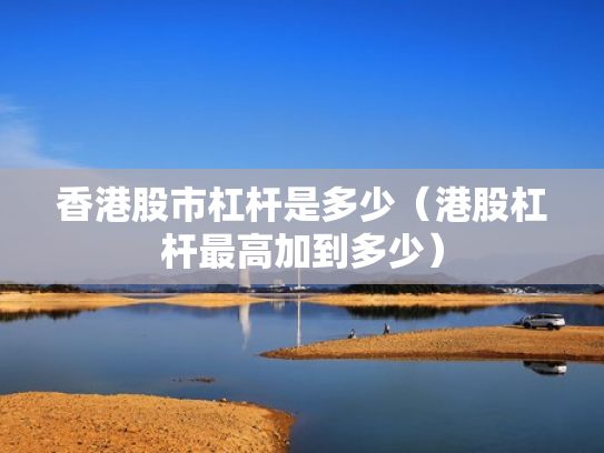 香港股市杠杆是多少（港股杠杆最高加到多少）