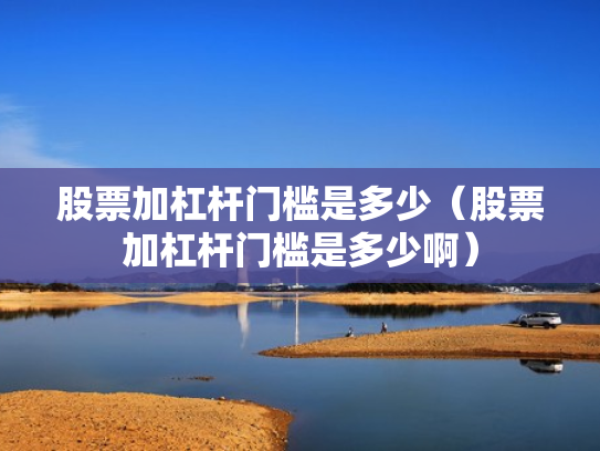 股票加杠杆门槛是多少（股票加杠杆门槛是多少啊）