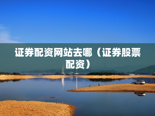 证券配资网站去哪（证券股票配资）