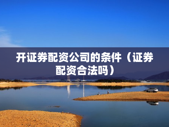 开证券配资公司的条件（证券配资合法吗）
