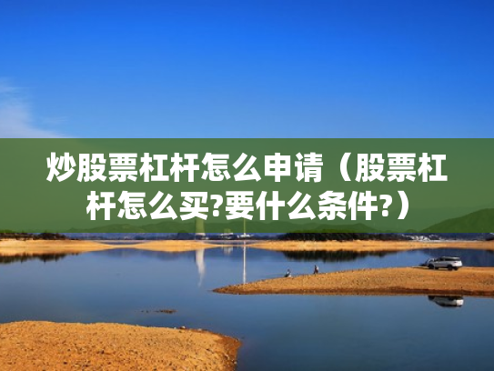 炒股票杠杆怎么申请（股票杠杆怎么买?要什么条件?）