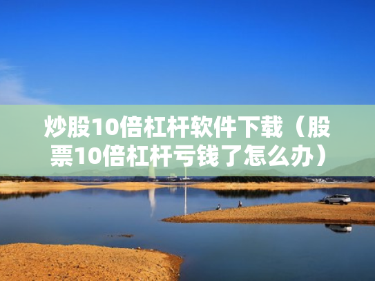 炒股10倍杠杆软件下载（股票10倍杠杆亏钱了怎么办）