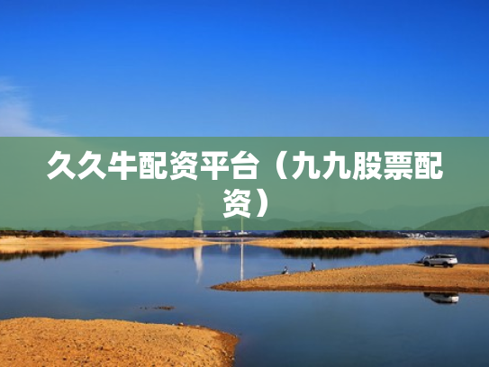 久久牛配资平台（九九股票配资）
