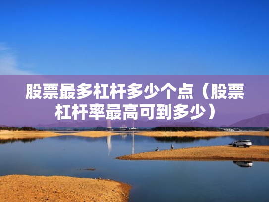 股票最多杠杆多少个点（股票杠杆率最高可到多少）